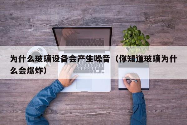 为什么玻璃设备会产生噪音（你知道玻璃为什么会爆炸）