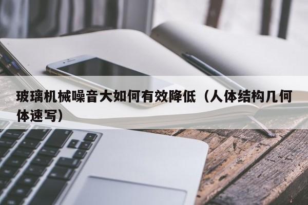 玻璃机械噪音大如何有效降低（人体结构几何体速写）