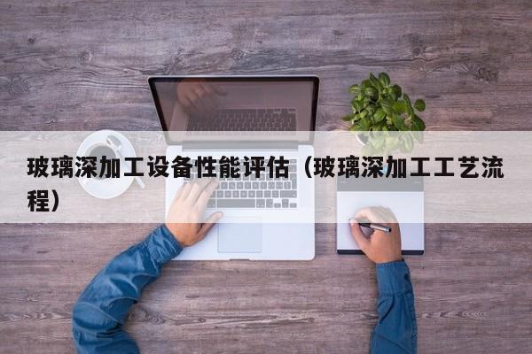 玻璃深加工设备性能评估（玻璃深加工工艺流程）