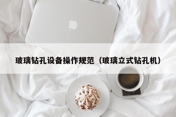 玻璃钻孔设备操作规范（玻璃立式钻孔机）