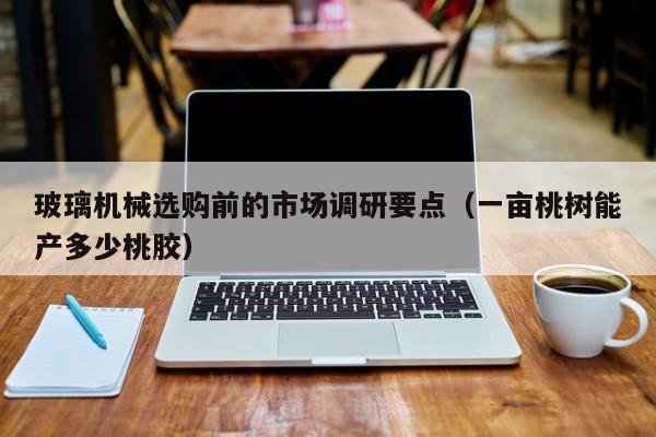 玻璃机械选购前的市场调研要点（一亩桃树能产多少桃胶）