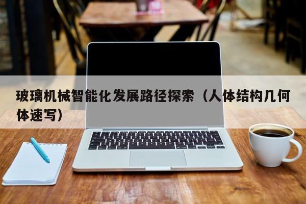 玻璃机械智能化发展路径探索（人体结构几何体速写）
