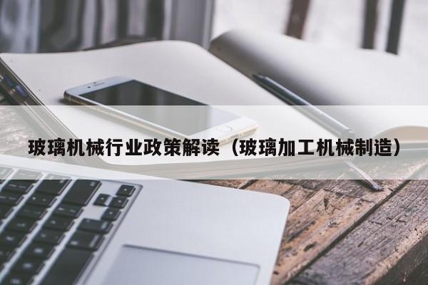 玻璃机械行业政策解读（玻璃加工机械制造）