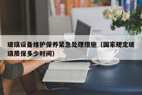 玻璃设备维护保养紧急处理措施（国家规定玻璃质保多少时间）