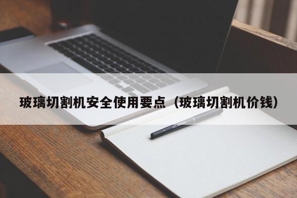 玻璃切割机安全使用要点（玻璃切割机价钱）