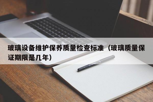 玻璃设备维护保养质量检查标准（玻璃质量保证期限是几年）