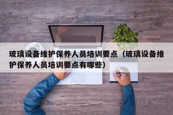 玻璃设备维护保养人员培训要点（玻璃设备维护保养人员培训要点有哪些）