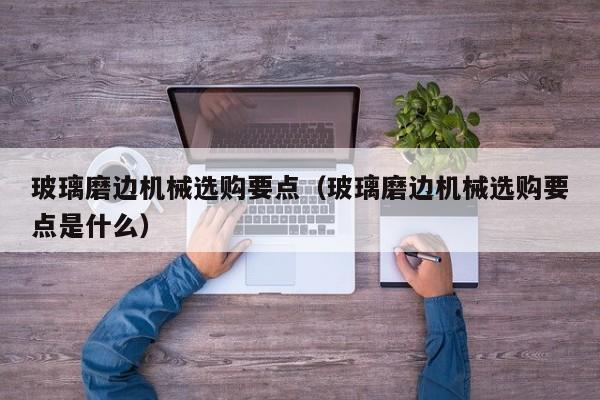 玻璃磨边机械选购要点（玻璃磨边机械选购要点是什么）