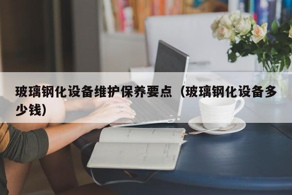 玻璃钢化设备维护保养要点（玻璃钢化设备多少钱）