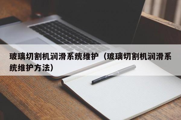 玻璃切割机润滑系统维护（玻璃切割机润滑系统维护方法）