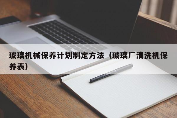 玻璃机械保养计划制定方法（玻璃厂清洗机保养表）