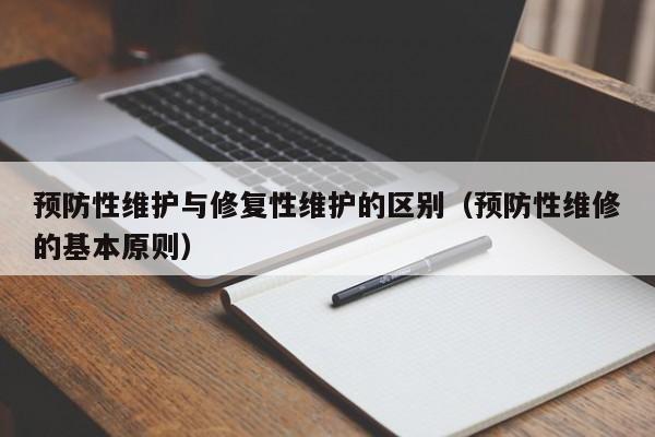 预防性维护与修复性维护的区别（预防性维修的基本原则）