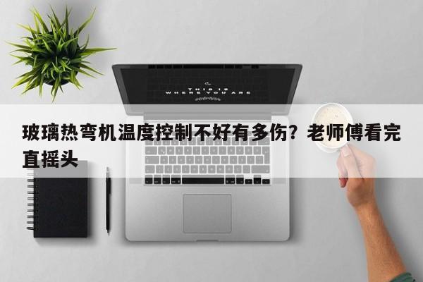 玻璃热弯机温度控制不好有多伤？老师傅看完直摇头