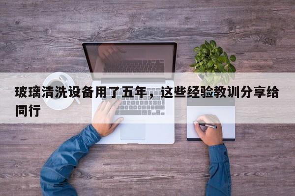 玻璃清洗设备用了五年，这些经验教训分享给同行