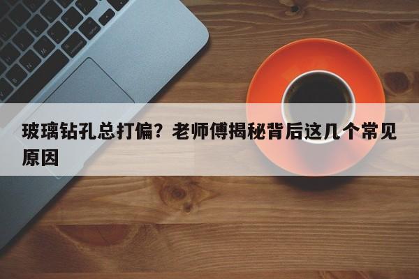玻璃钻孔总打偏？老师傅揭秘背后这几个常见原因
